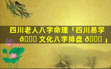 四川老人八字命理「四川易学 🍁 文化八字排盘 💐 」